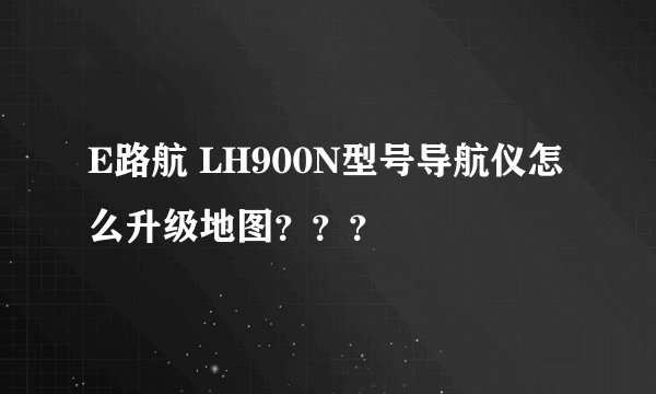 E路航 LH900N型号导航仪怎么升级地图？？？