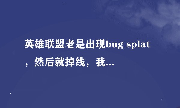 英雄联盟老是出现bug splat，然后就掉线，我一下配置，求大神。
