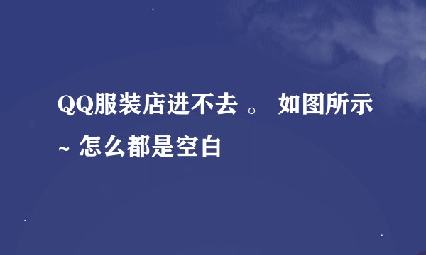 QQ服装店进不去 。 如图所示~ 怎么都是空白