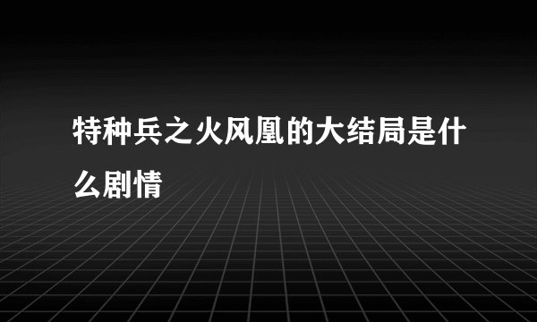 特种兵之火风凰的大结局是什么剧情