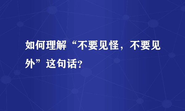 如何理解“不要见怪，不要见外”这句话？