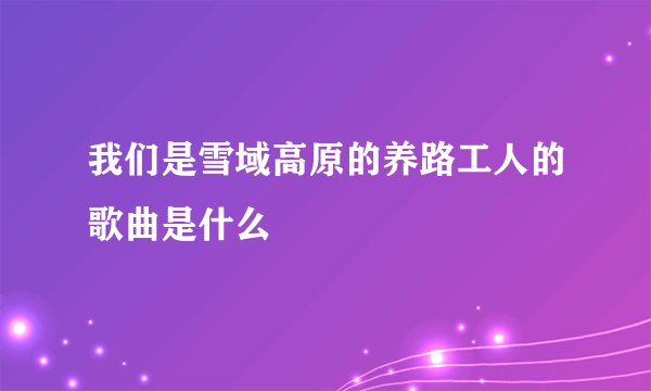 我们是雪域高原的养路工人的歌曲是什么