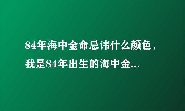 84年海中金命忌讳什么颜色，我是84年出生的海中金命，请哪位大师帮忙看
