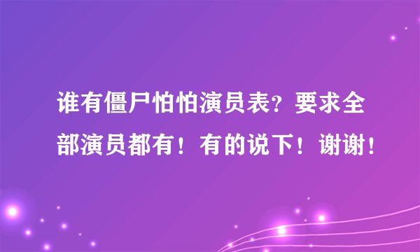 谁有僵尸怕怕演员表？要求全部演员都有！有的说下！谢谢！