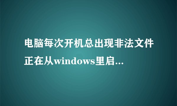 电脑每次开机总出现非法文件正在从windows里启动，求助怎样才能消去这个非法文件？