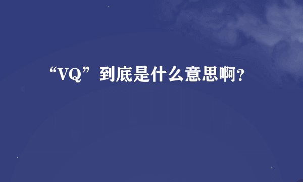 “VQ”到底是什么意思啊？