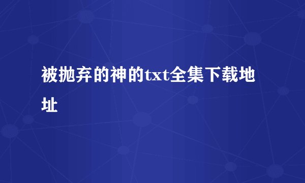 被抛弃的神的txt全集下载地址