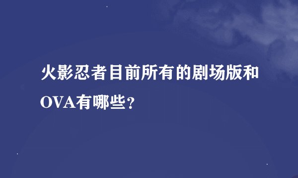 火影忍者目前所有的剧场版和OVA有哪些？