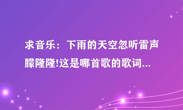 求音乐:下雨的天空忽听雷声朦隆隆!这是哪首歌的歌词?????????