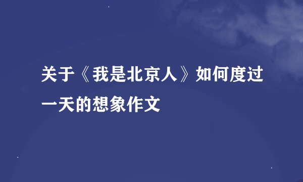 关于《我是北京人》如何度过一天的想象作文