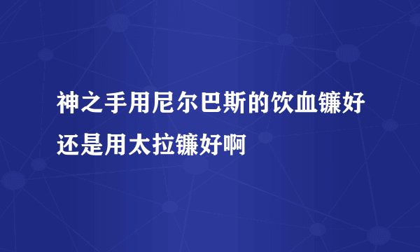 神之手用尼尔巴斯的饮血镰好还是用太拉镰好啊