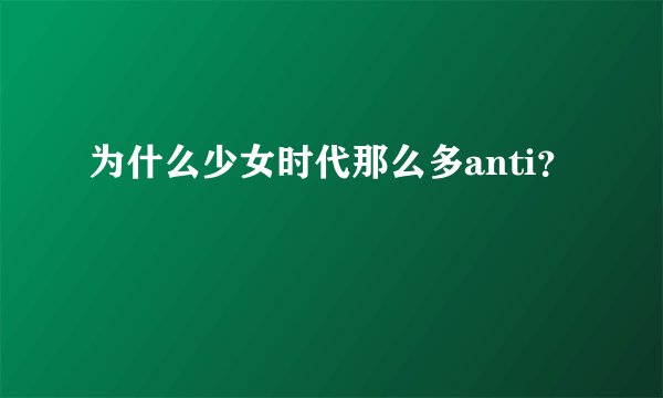 为什么少女时代那么多anti？