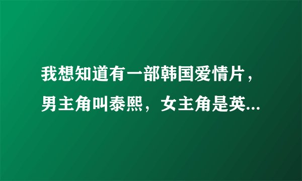 我想知道有一部韩国爱情片，男主角叫泰熙，女主角是英舒．能告诉我是哪部吗？告诉我他们的扮演者也行