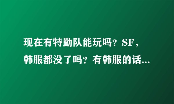 现在有特勤队能玩吗？SF，韩服都没了吗？有韩服的话教我下载。