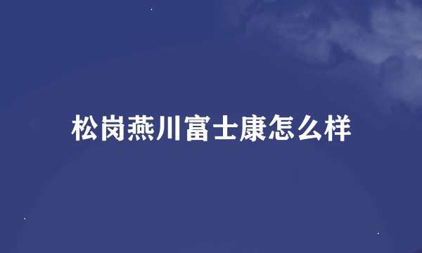 松岗燕川富士康怎么样
