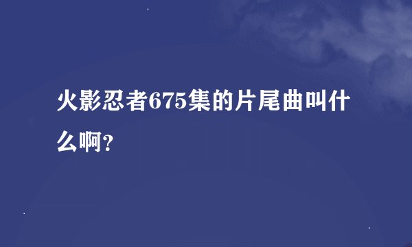 火影忍者675集的片尾曲叫什么啊？