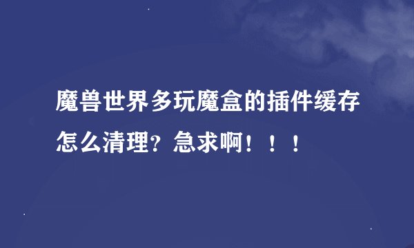 魔兽世界多玩魔盒的插件缓存怎么清理？急求啊！！！