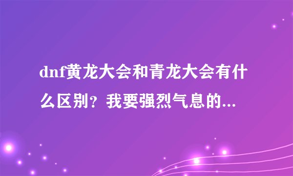 dnf黄龙大会和青龙大会有什么区别？我要强烈气息的，刷哪个多一点