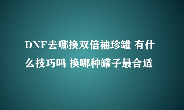DNF去哪换双倍袖珍罐 有什么技巧吗 换哪种罐子最合适