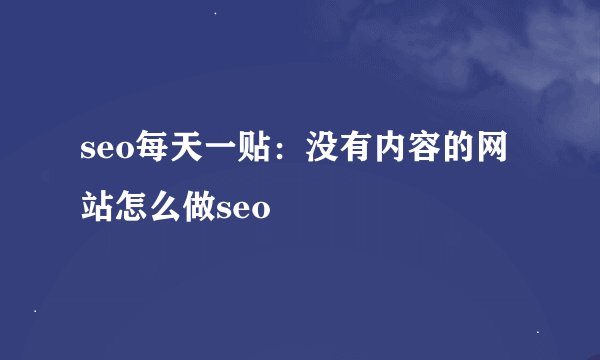 seo每天一贴：没有内容的网站怎么做seo