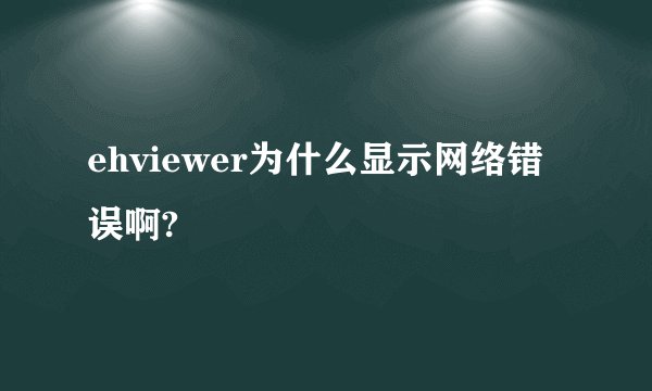 ehviewer为什么显示网络错误啊?