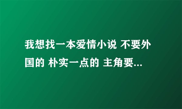 我想找一本爱情小说 不要外国的 朴实一点的 主角要是男的 谢了