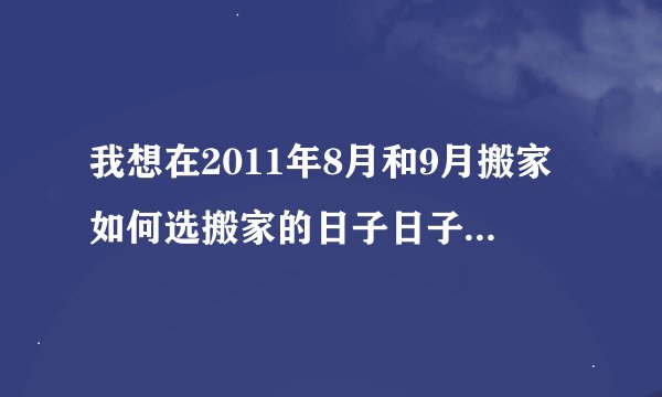 我想在2011年8月和9月搬家如何选搬家的日子日子，高手们告诉我哪天最好，谢谢了