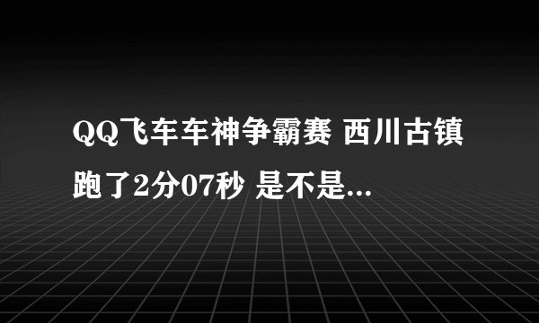 QQ飞车车神争霸赛 西川古镇跑了2分07秒 是不是 太一般了？