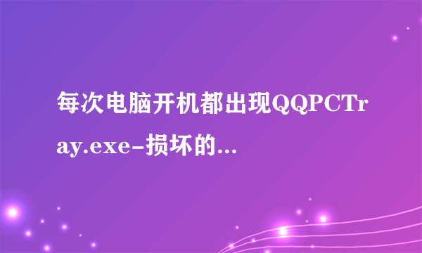 每次电脑开机都出现QQPCTray.exe-损坏的图像 提示是什么原因，如下图