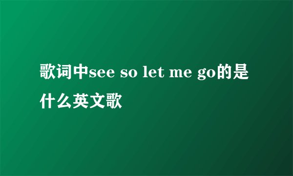 歌词中see so let me go的是什么英文歌
