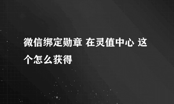 微信绑定勋章 在灵值中心 这个怎么获得