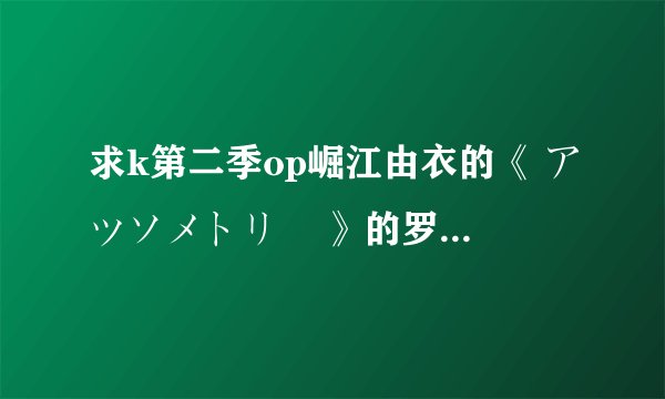 求k第二季op崛江由衣的《 アツソメトリー 》的罗马音和翻译