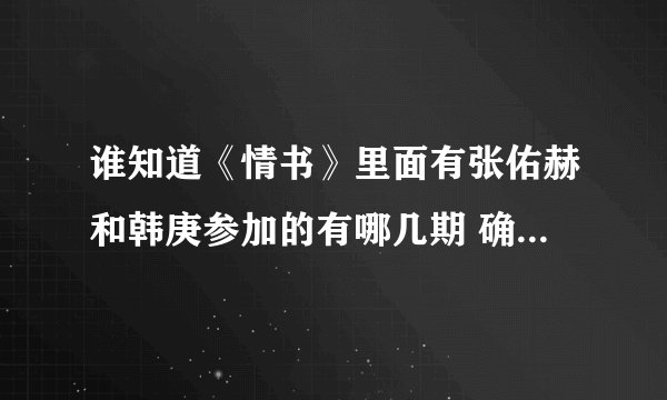 谁知道《情书》里面有张佑赫和韩庚参加的有哪几期 确切一点的 第几季哪一期 谢谢