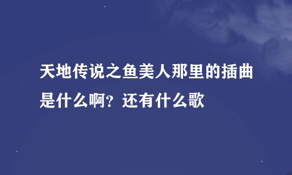 天地传说之鱼美人那里的插曲是什么啊？还有什么歌