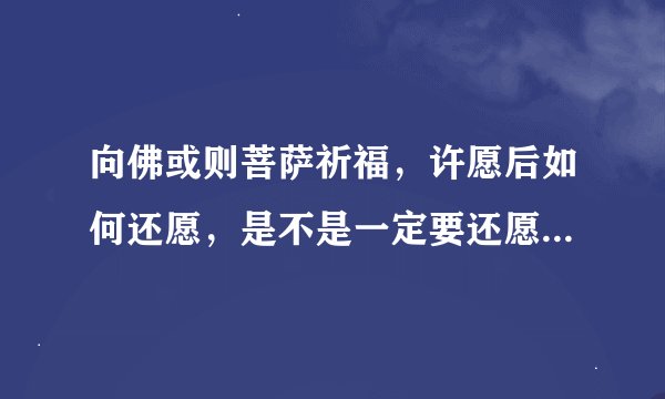 向佛或则菩萨祈福，许愿后如何还愿，是不是一定要还愿，怎么样还愿，要还几次，每个地方都不一样吗