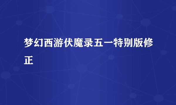梦幻西游伏魔录五一特别版修正