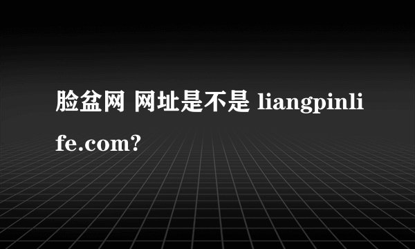 脸盆网 网址是不是 liangpinlife.com?