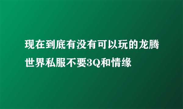 现在到底有没有可以玩的龙腾世界私服不要3Q和情缘