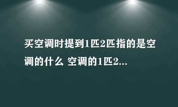 买空调时提到1匹2匹指的是空调的什么 空调的1匹2匹指的是什么