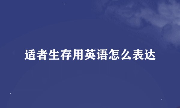 适者生存用英语怎么表达