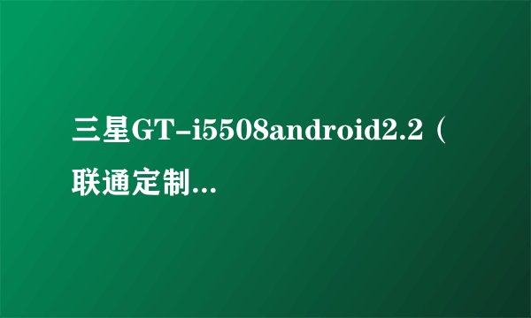 三星GT-i5508android2.2（联通定制机）请问如何刷机？可刷成不是定制的吗？