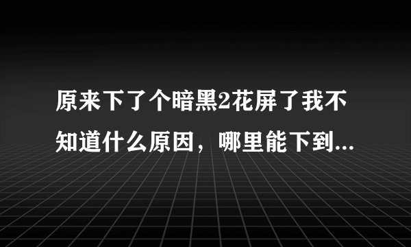 原来下了个暗黑2花屏了我不知道什么原因，哪里能下到好用的暗黑2毁灭之王1.13c，两个问题能都我解决了