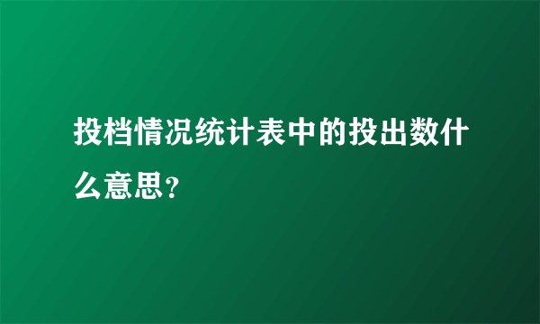 投档情况统计表中的投出数什么意思？