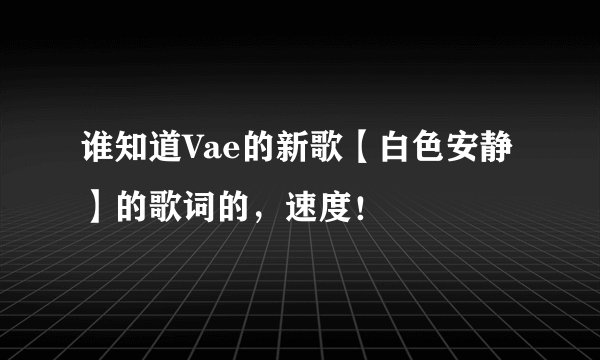 谁知道Vae的新歌【白色安静】的歌词的，速度！