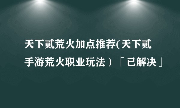 天下贰荒火加点推荐(天下贰手游荒火职业玩法）「已解决」