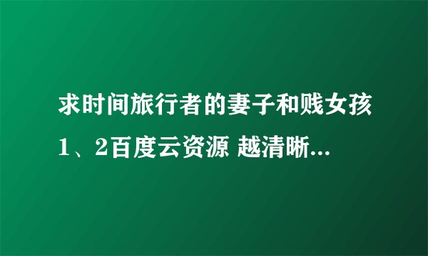 求时间旅行者的妻子和贱女孩1、2百度云资源 越清晰越好！！！谢谢！！！