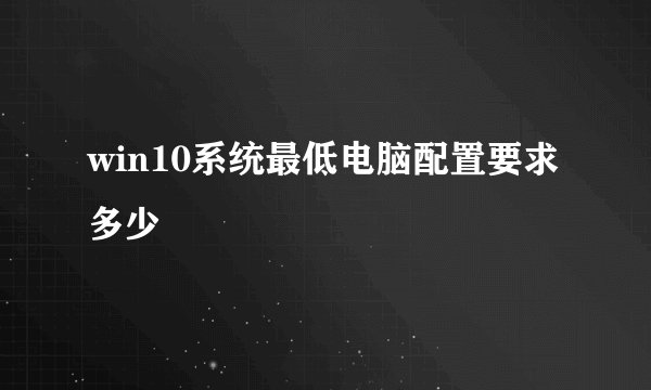 win10系统最低电脑配置要求多少