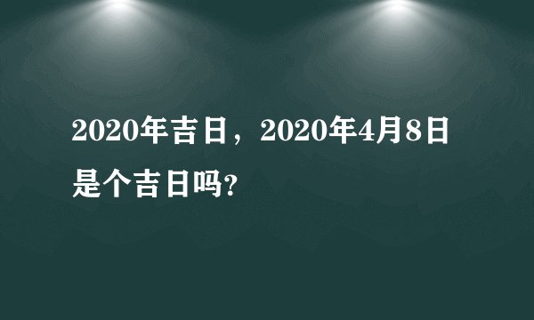 2020年吉日，2020年4月8日是个吉日吗？