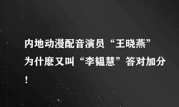 内地动漫配音演员“王晓燕”为什麽又叫“李韫慧”答对加分！