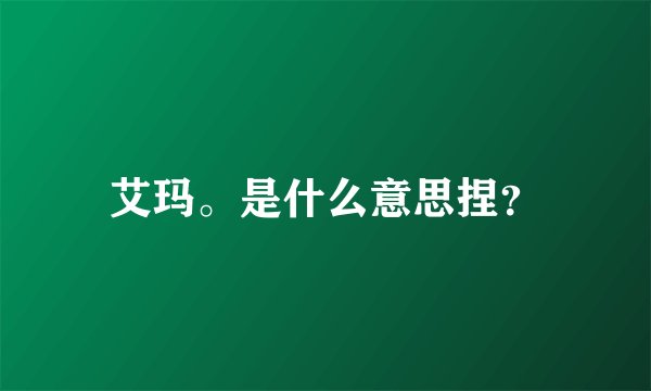艾玛。是什么意思捏？